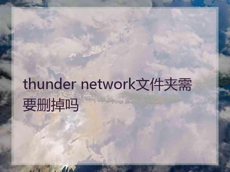 thunder network文件夹需要删掉吗