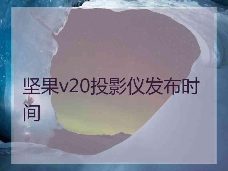 坚果v20投影仪发布时间