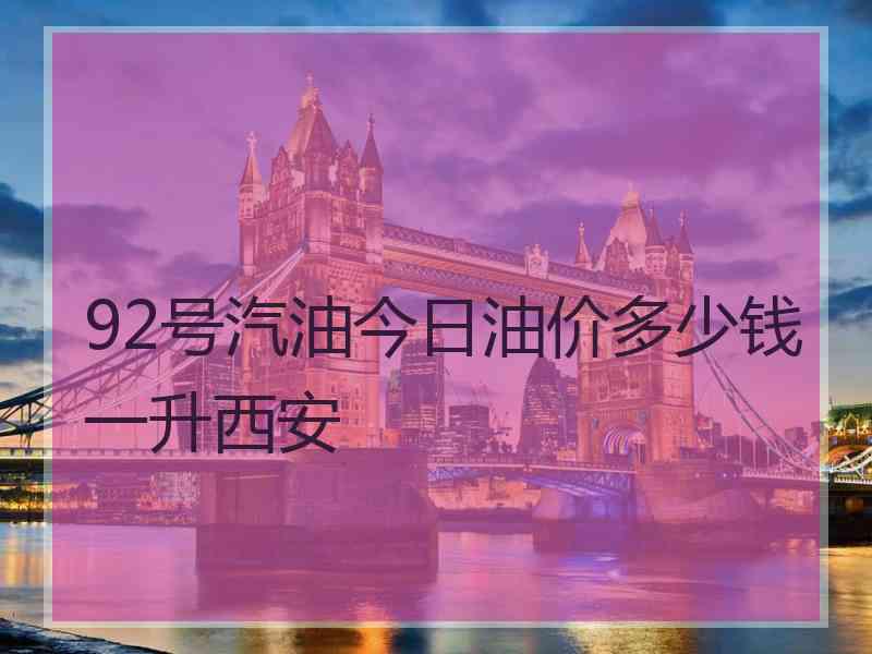 92号汽油今日油价多少钱一升西安