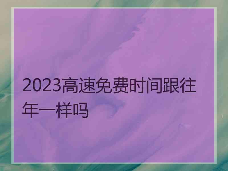 2023高速免费时间跟往年一样吗