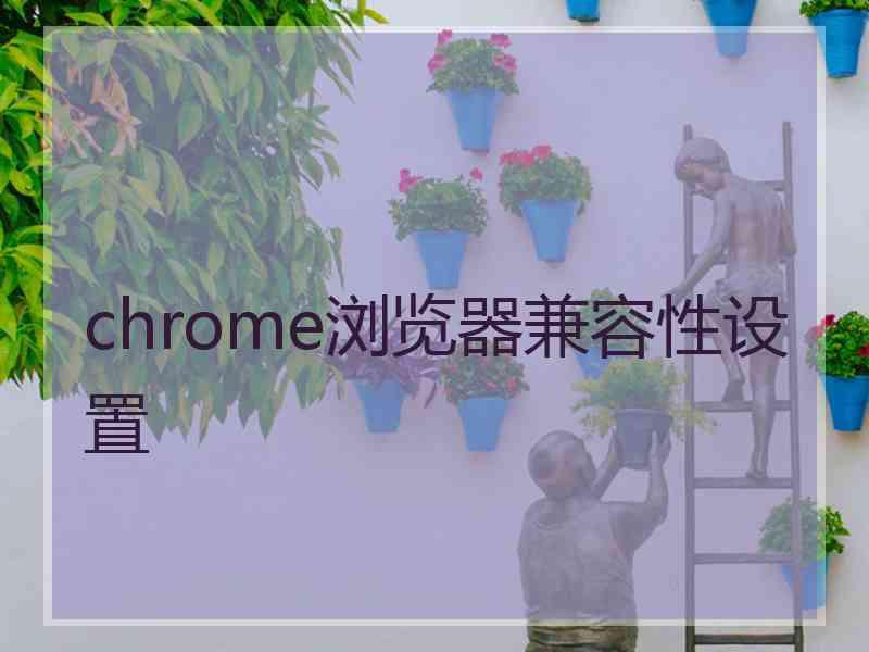 chrome浏览器兼容性设置