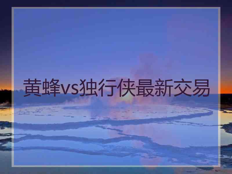 黄蜂vs独行侠最新交易