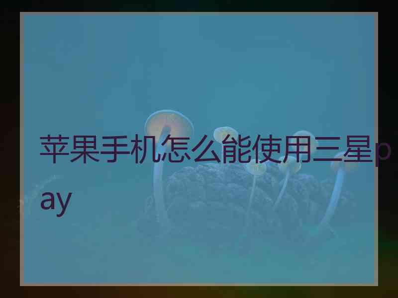 苹果手机怎么能使用三星pay