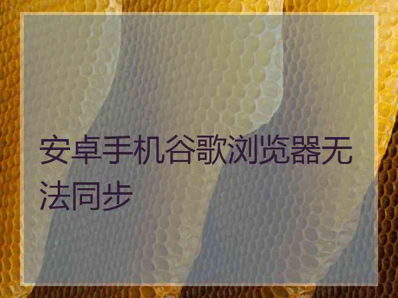 安卓手机谷歌浏览器无法同步