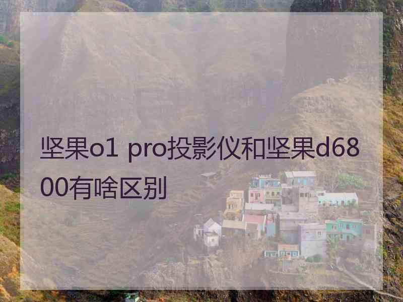 坚果o1 pro投影仪和坚果d6800有啥区别