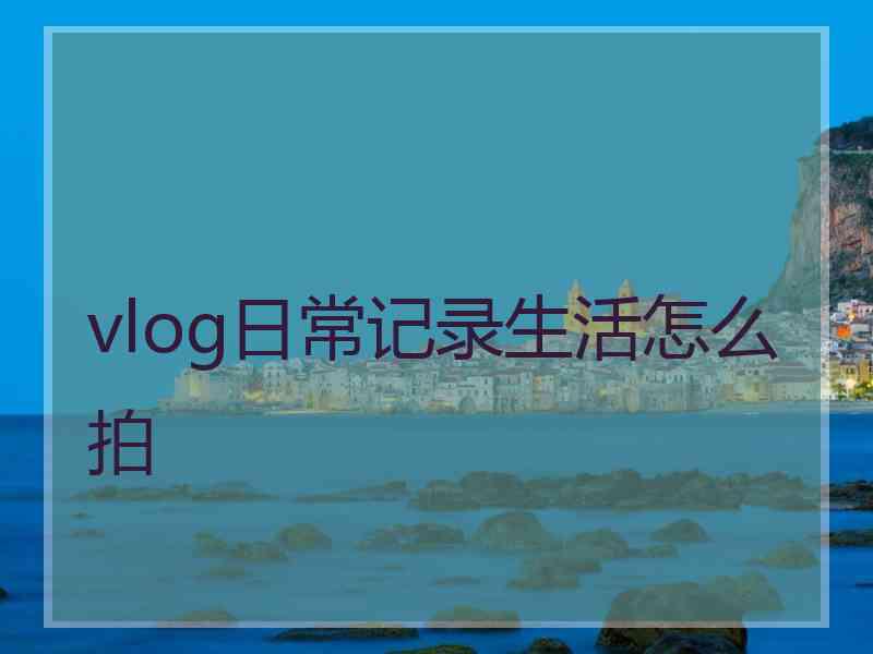 vlog日常记录生活怎么拍