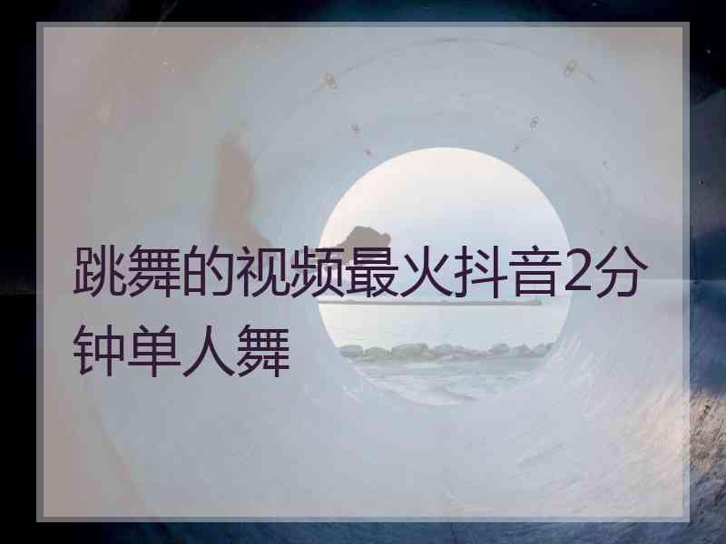 跳舞的视频最火抖音2分钟单人舞