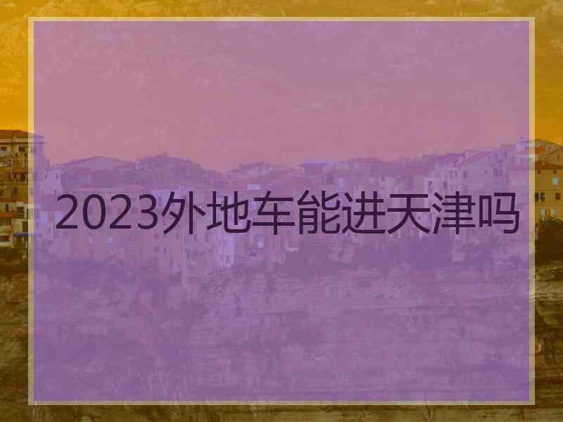 2023外地车能进天津吗