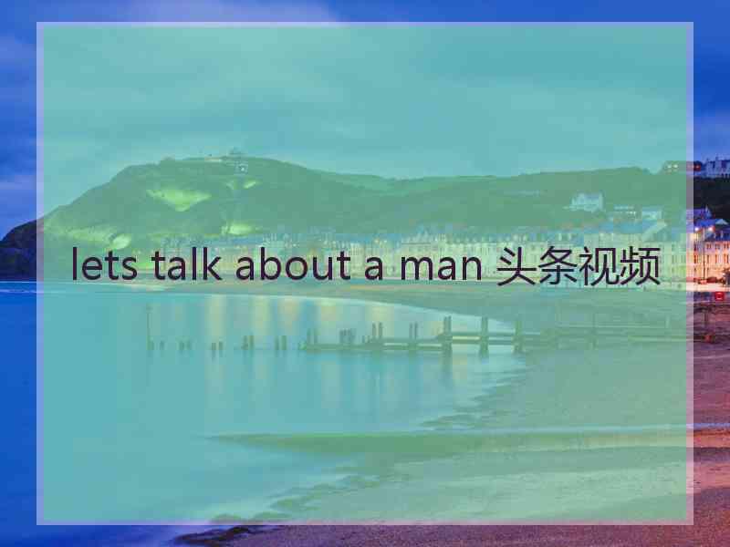 lets talk about a man 头条视频