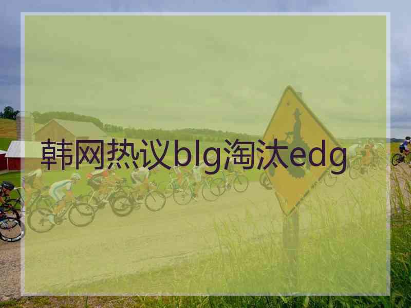 韩网热议blg淘汰edg