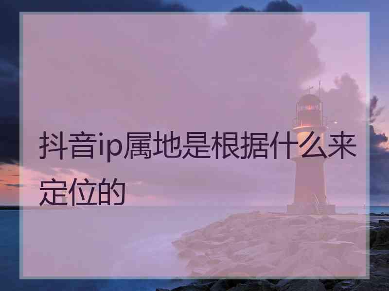 抖音ip属地是根据什么来定位的