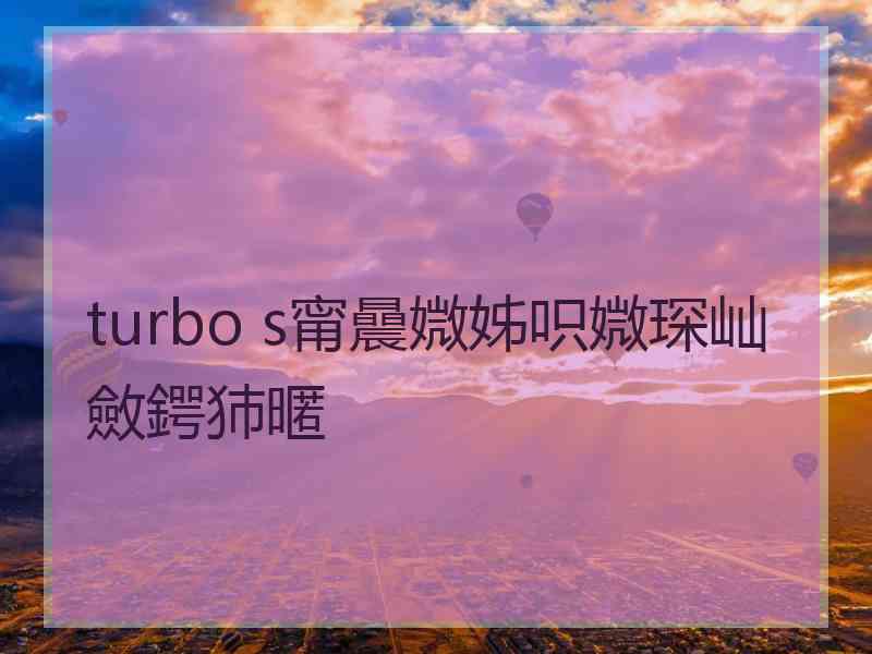 turbo s甯曟媺姊呮媺琛屾斂鍔犻暱