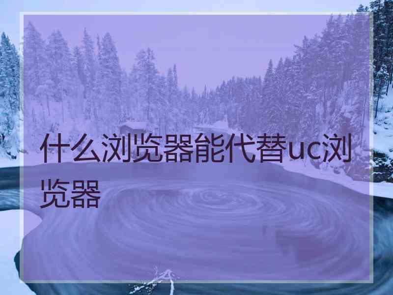 什么浏览器能代替uc浏览器