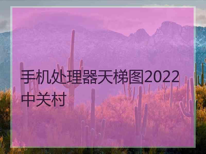 手机处理器天梯图2022中关村