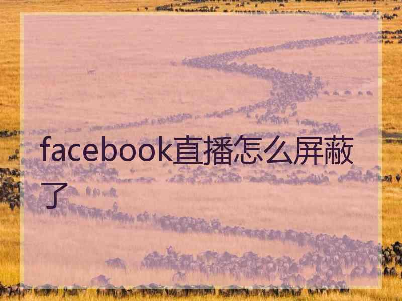 facebook直播怎么屏蔽了