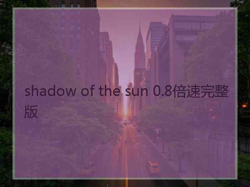 shadow of the sun 0.8倍速完整版