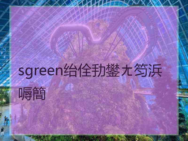 sgreen绐佺劧鐢ㄤ笉浜嗕簡