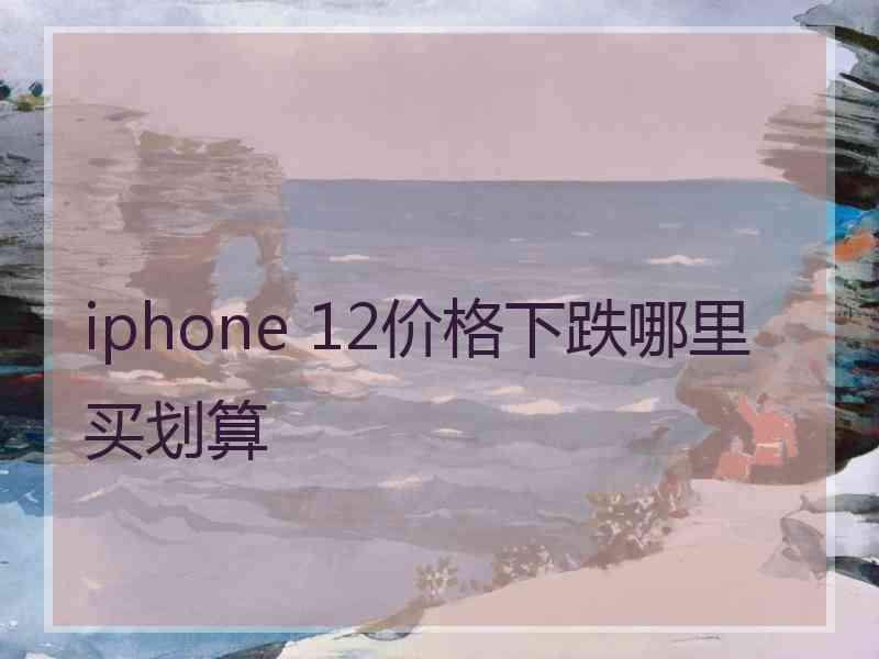 iphone 12价格下跌哪里买划算