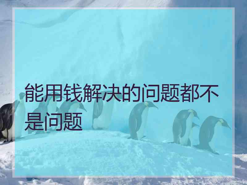 能用钱解决的问题都不是问题