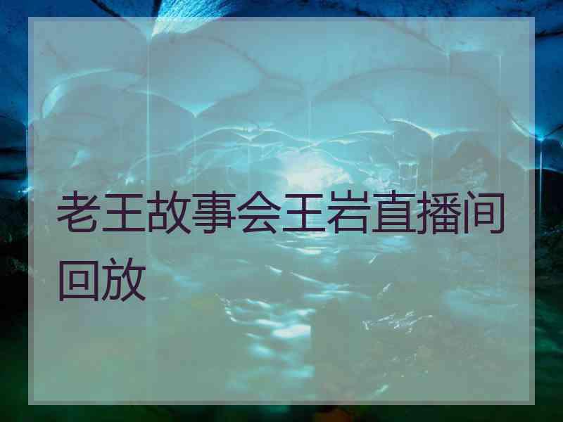 老王故事会王岩直播间回放