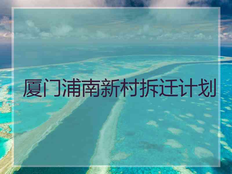 厦门浦南新村拆迁计划