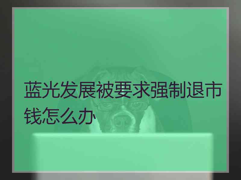 蓝光发展被要求强制退市钱怎么办