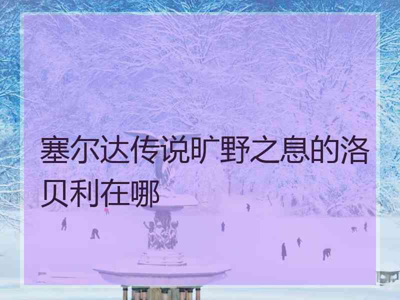 塞尔达传说旷野之息的洛贝利在哪