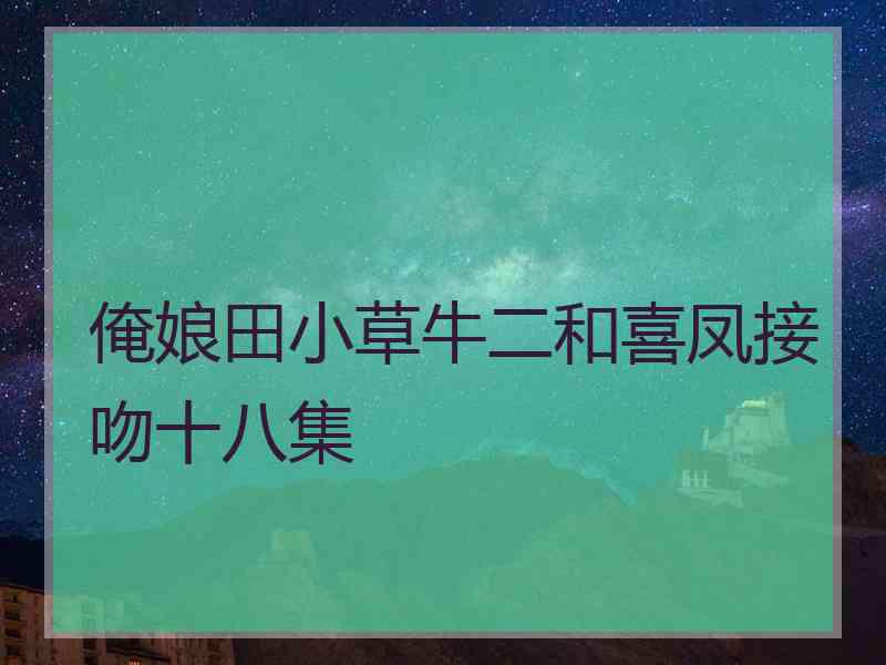 俺娘田小草牛二和喜凤接吻十八集