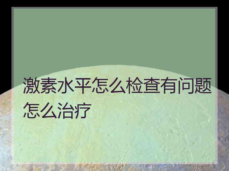 激素水平怎么检查有问题怎么治疗