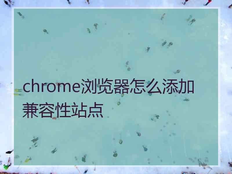 chrome浏览器怎么添加兼容性站点