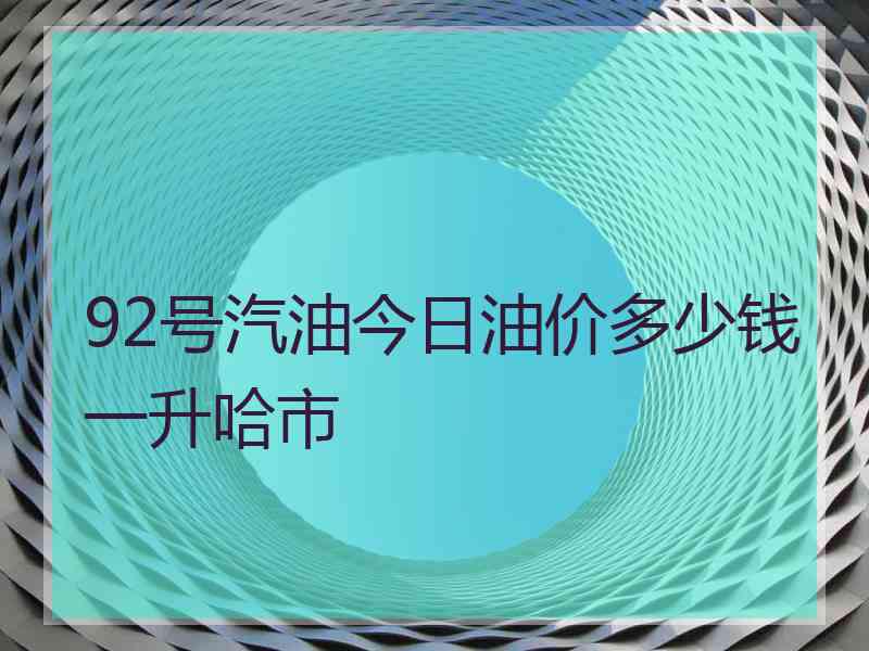 92号汽油今日油价多少钱一升哈市