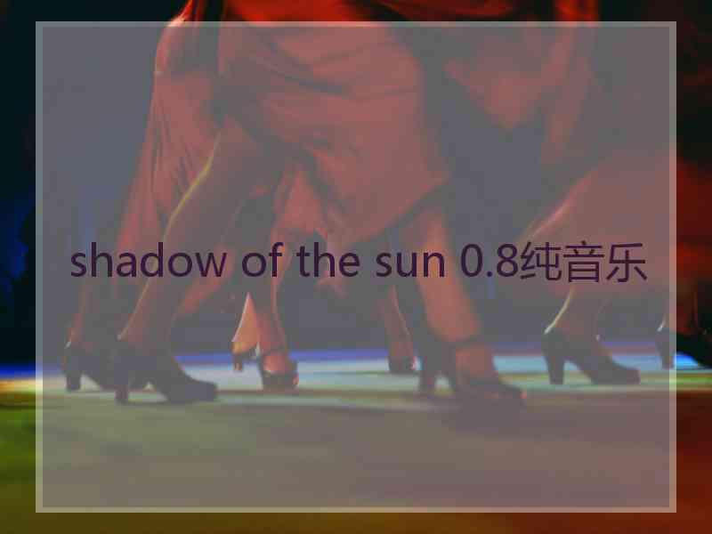 shadow of the sun 0.8纯音乐