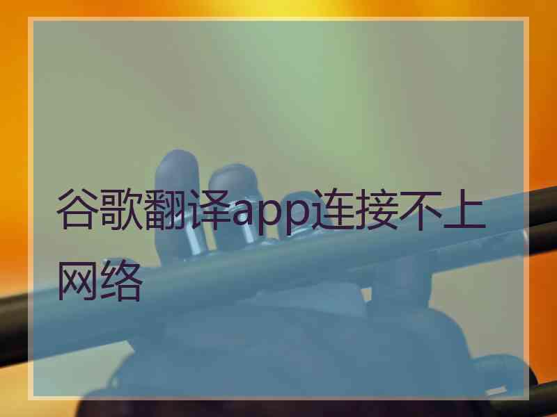 谷歌翻译app连接不上网络