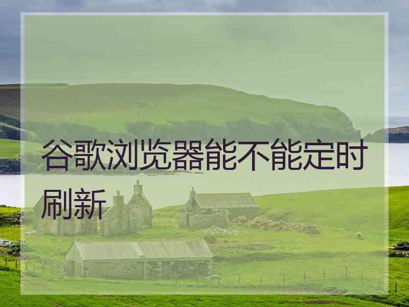 谷歌浏览器能不能定时刷新