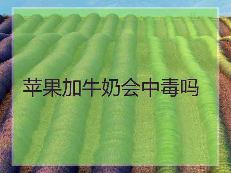 苹果加牛奶会中毒吗