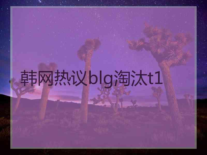 韩网热议blg淘汰t1