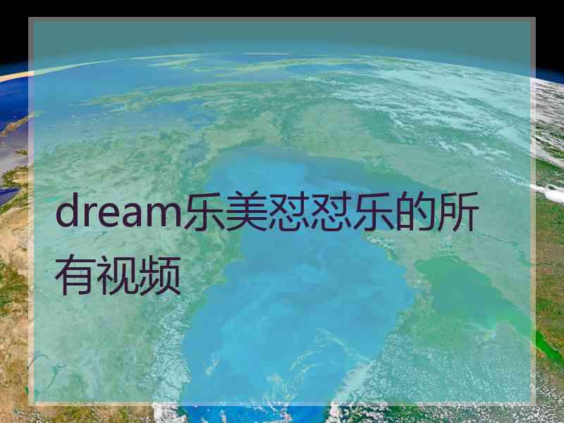 dream乐美怼怼乐的所有视频