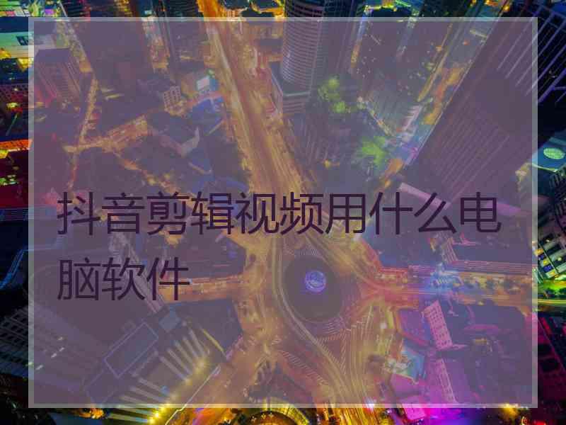 抖音剪辑视频用什么电脑软件