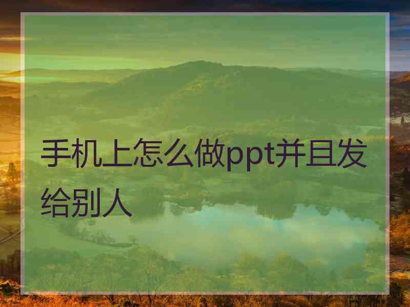 手机上怎么做ppt并且发给别人