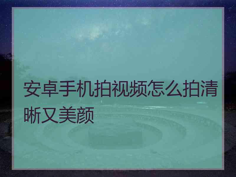 安卓手机拍视频怎么拍清晰又美颜