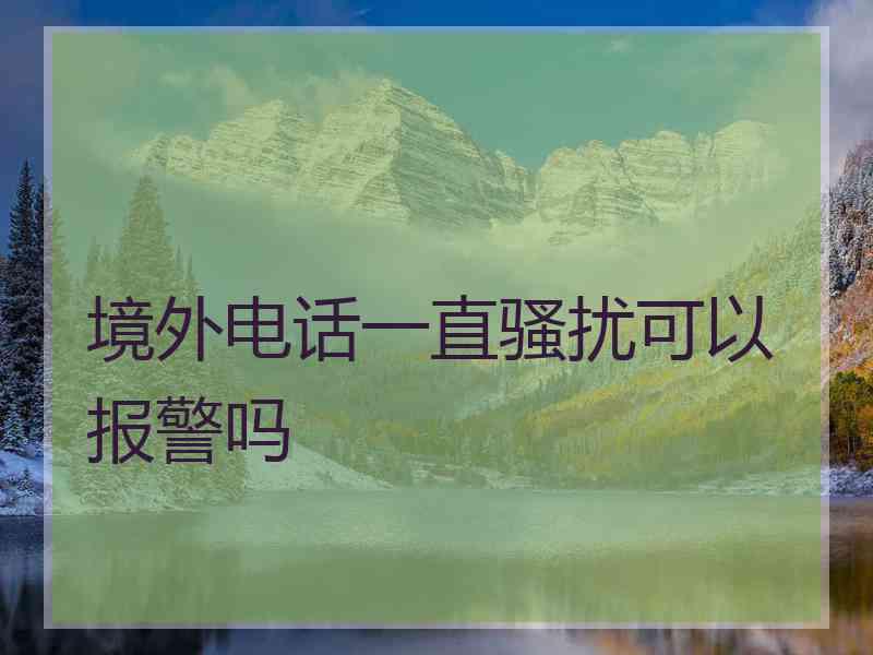 境外电话一直骚扰可以报警吗