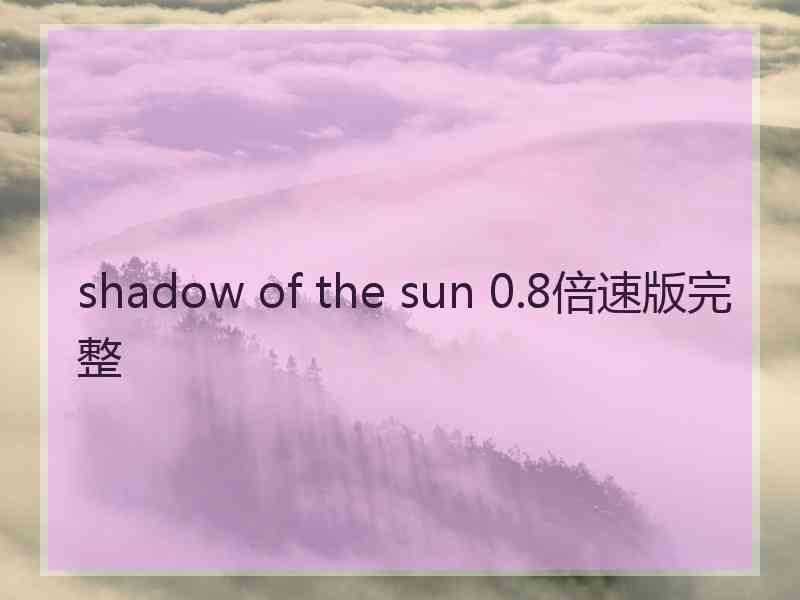 shadow of the sun 0.8倍速版完整