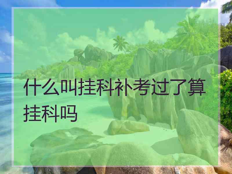 什么叫挂科补考过了算挂科吗