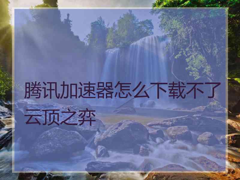 腾讯加速器怎么下载不了云顶之弈