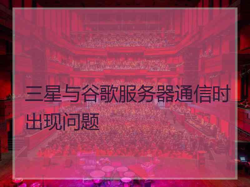 三星与谷歌服务器通信时出现问题