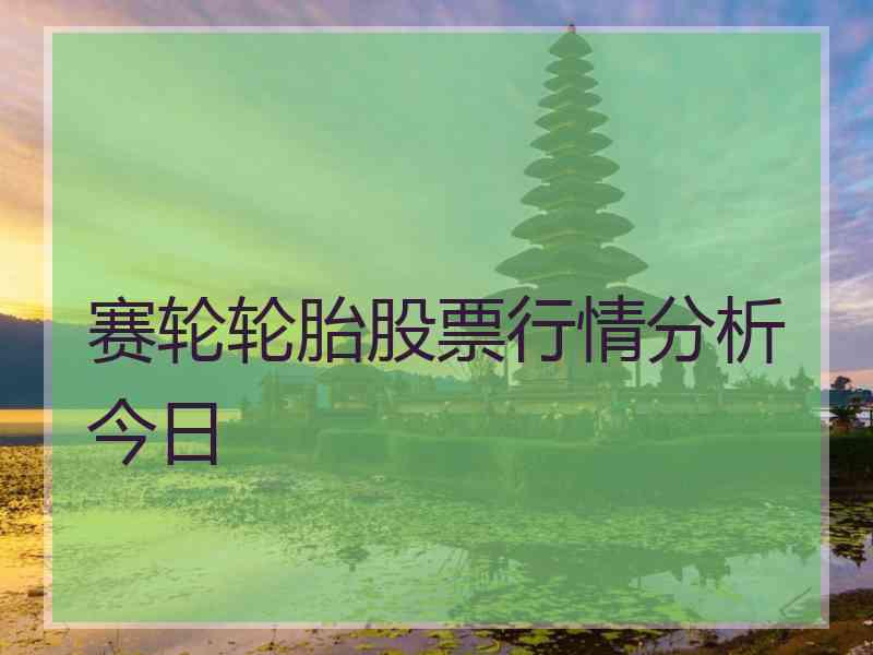 赛轮轮胎股票行情分析今日