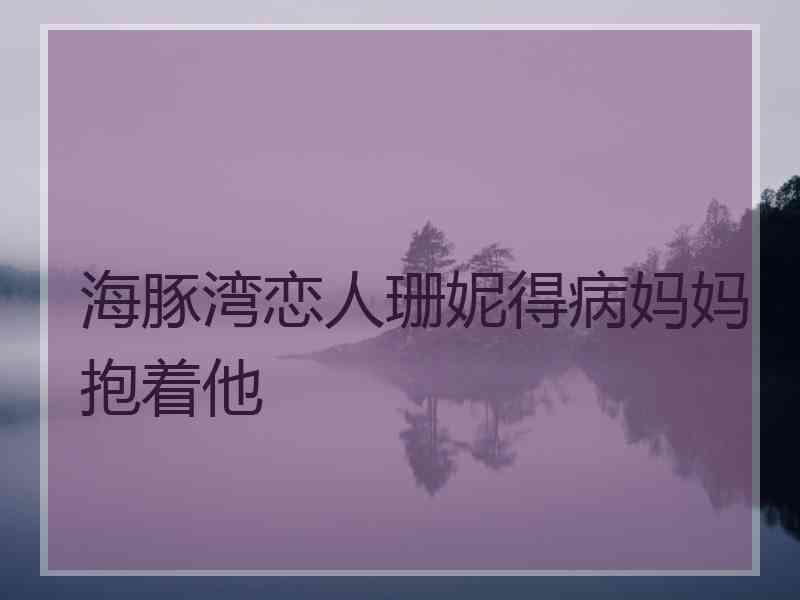 海豚湾恋人珊妮得病妈妈抱着他