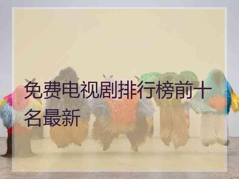 免费电视剧排行榜前十名最新