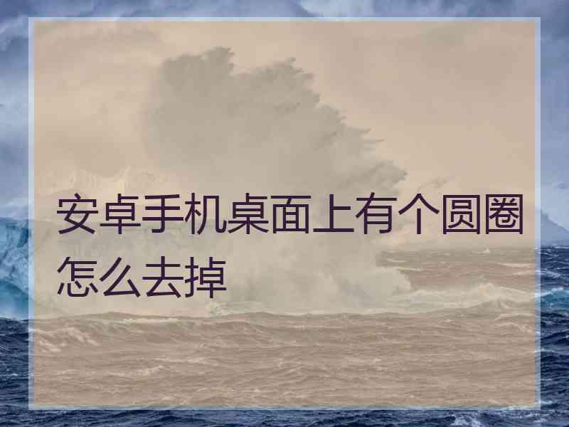 安卓手机桌面上有个圆圈怎么去掉