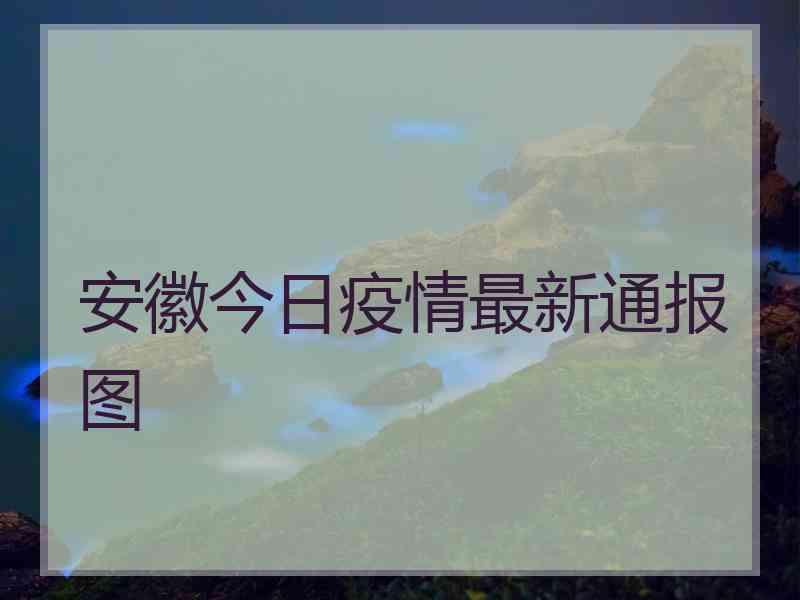 安徽今日疫情最新通报图